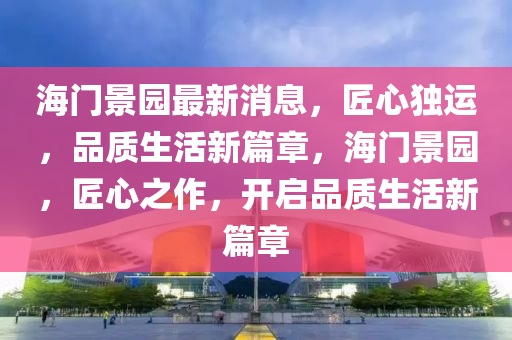 海門景園最新消息，匠心獨(dú)運(yùn)，品質(zhì)生活新篇章，海門景園，匠心之作，開啟品質(zhì)生活新篇章