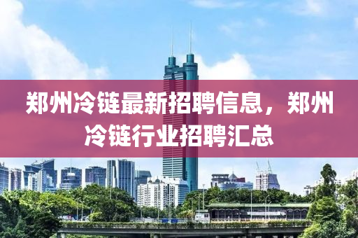 鄭州冷鏈最新招聘信息，鄭州冷鏈行業(yè)招聘匯總