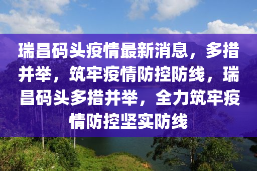 瑞昌碼頭疫情最新消息，多措并舉，筑牢疫情防控防線，瑞昌碼頭多措并舉，全力筑牢疫情防控堅(jiān)實(shí)防線