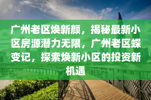 廣州老區(qū)煥新顏，揭秘最新小區(qū)房源潛力無(wú)限，廣州老區(qū)蝶變記，探索煥新小區(qū)的投資新機(jī)遇