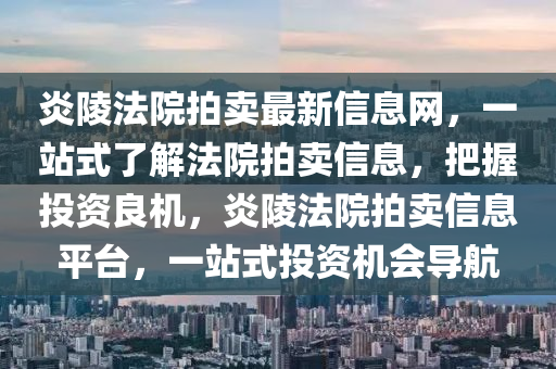 炎陵法院拍賣最新信息網(wǎng)，一站式了解法院拍賣信息，把握投資良機(jī)，炎陵法院拍賣信息平臺(tái)，一站式投資機(jī)會(huì)導(dǎo)航