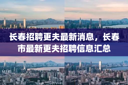 長(zhǎng)春招聘更夫最新消息，長(zhǎng)春市最新更夫招聘信息匯總