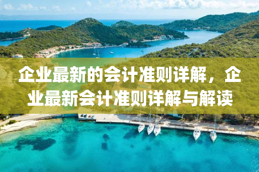 企業(yè)最新的會(huì)計(jì)準(zhǔn)則詳解，企業(yè)最新會(huì)計(jì)準(zhǔn)則詳解與解讀