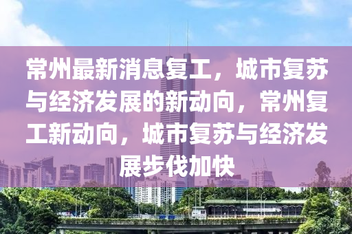 常州最新消息復(fù)工，城市復(fù)蘇與經(jīng)濟(jì)發(fā)展的新動(dòng)向，常州復(fù)工新動(dòng)向，城市復(fù)蘇與經(jīng)濟(jì)發(fā)展步伐加快