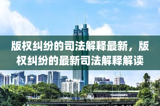 版權(quán)糾紛的司法解釋最新，版權(quán)糾紛的最新司法解釋解讀