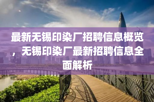 最新無錫印染廠招聘信息概覽，無錫印染廠最新招聘信息全面解析