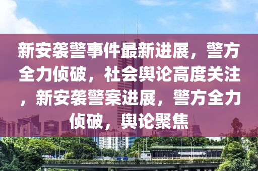 新安襲警事件最新進(jìn)展，警方全力偵破，社會(huì)輿論高度關(guān)注，新安襲警案進(jìn)展，警方全力偵破，輿論聚焦