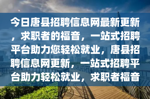 今日唐縣招聘信息網(wǎng)最新更新，求職者的福音，一站式招聘平臺(tái)助力您輕松就業(yè)，唐縣招聘信息網(wǎng)更新，一站式招聘平臺(tái)助力輕松就業(yè)，求職者福音