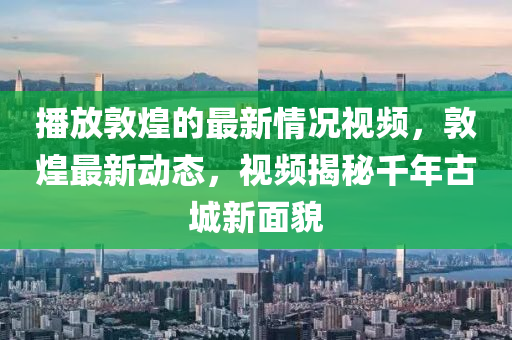 播放敦煌的最新情況視頻，敦煌最新動(dòng)態(tài)，視頻揭秘千年古城新面貌