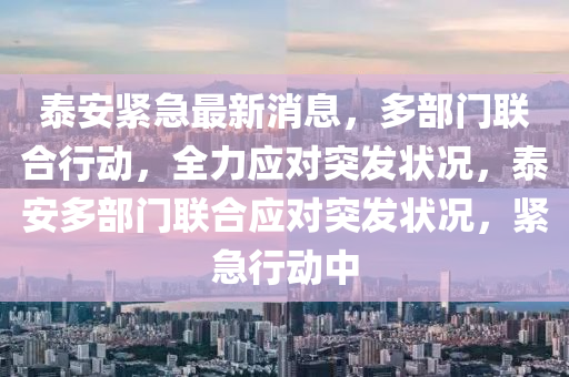 泰安緊急最新消息，多部門聯(lián)合行動，全力應對突發(fā)狀況，泰安多部門聯(lián)合應對突發(fā)狀況，緊急行動中
