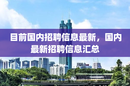 目前國內招聘信息最新，國內最新招聘信息匯總