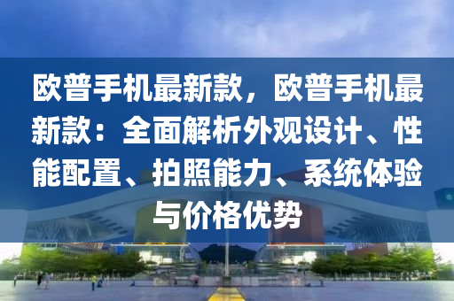 歐普手機最新款，歐普手機最新款：全面解析外觀設計、性能配置、拍照能力、系統(tǒng)體驗與價格優(yōu)勢液壓動力機械,元件制造