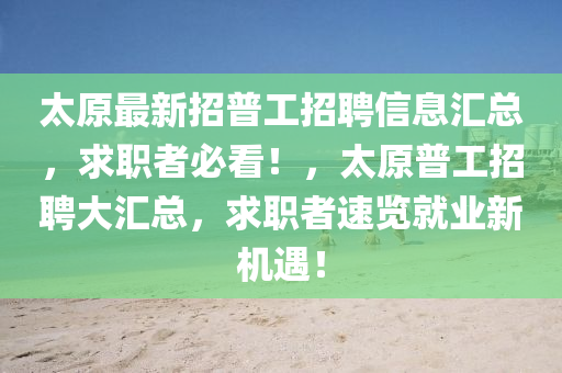 太原最新招普工招聘信息匯總，求職者必看！，太原普工招聘大匯總，求職者速覽就業(yè)新機遇！