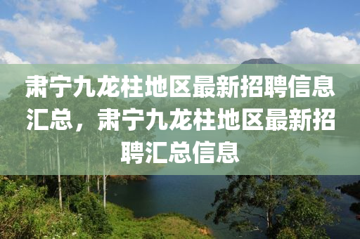 肅寧九龍柱地區(qū)最新招聘信息匯總，肅寧九龍柱地區(qū)最新招聘匯總信息