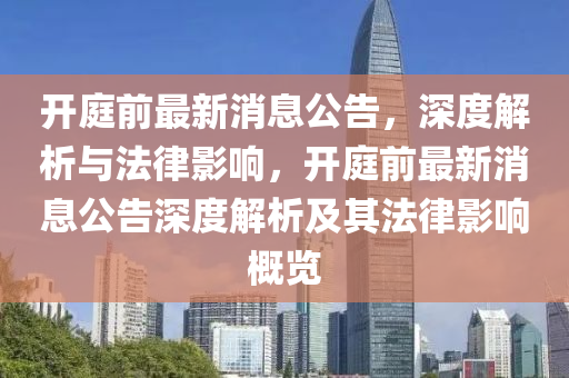開(kāi)庭前最新消息公告，深度解析與法律影響，開(kāi)庭前最新消息公告深度解析及其法律影響概覽