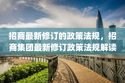 招商最新修訂的政策法規(guī)，招商集團(tuán)最新修訂政策法規(guī)解讀