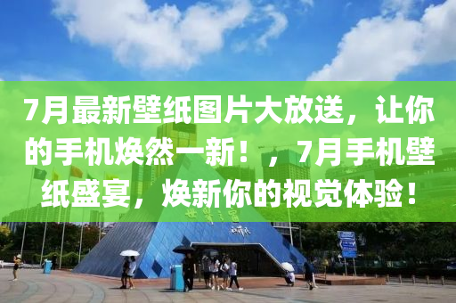 7月最新壁紙圖片大放送，讓你的手機(jī)煥然一新！，7月手機(jī)壁紙盛宴，煥新你的視覺體驗(yàn)！