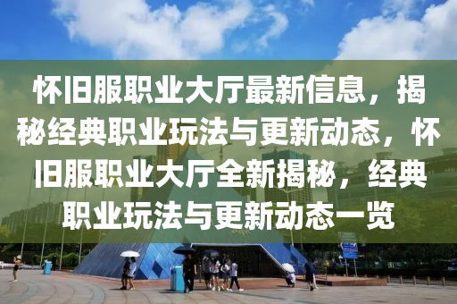 懷舊服職業(yè)大廳最新信息，揭秘經(jīng)典職業(yè)玩法與更新動(dòng)態(tài)，懷舊服職業(yè)大廳全新揭秘，經(jīng)典職業(yè)玩法與更新動(dòng)態(tài)一覽