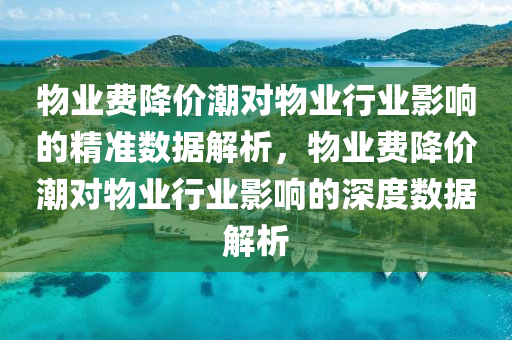 物業(yè)費(fèi)降價(jià)潮對(duì)物業(yè)行業(yè)影響的精準(zhǔn)數(shù)據(jù)解析，物業(yè)費(fèi)降價(jià)潮對(duì)物業(yè)行業(yè)影響的深度數(shù)據(jù)解析液壓動(dòng)力機(jī)械,元件制造