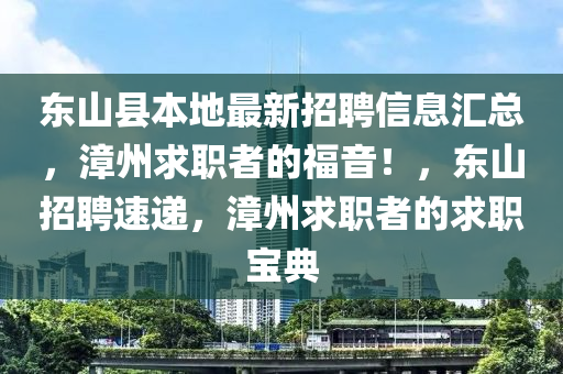 東山縣本地最新招聘信息匯總，漳州求職者的福音！，東山招聘速遞，漳州求職者的求職寶典