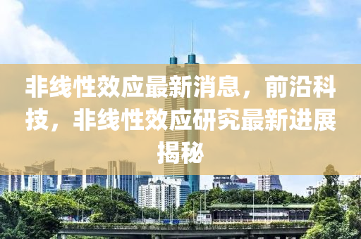 非線性效應(yīng)最新消息，前沿科技，非線性效應(yīng)研究最新進(jìn)展揭秘