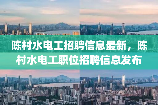 陳村水電工招聘信息最新，陳村水電工職位招聘信息發(fā)布