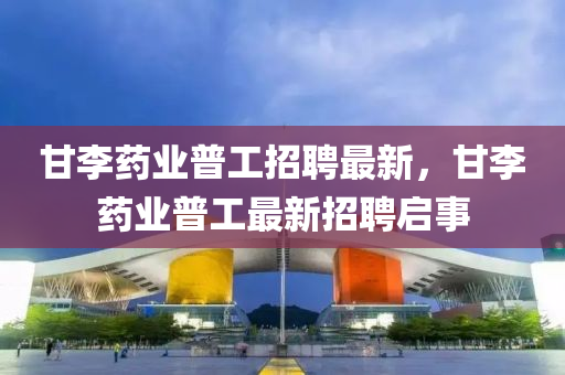 甘李藥業(yè)普工招聘最新，甘李藥業(yè)普工最新招聘啟事