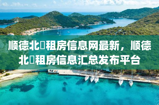 順德北滘租房信息網(wǎng)最新，順德北滘租房信息匯總發(fā)布平臺