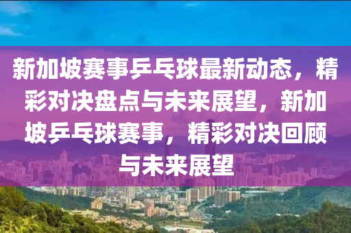 新加坡賽事乒乓球最新動態(tài)，精彩對決盤點與未來展望，新加坡乒乓球賽事，精彩對決回顧與未來展望