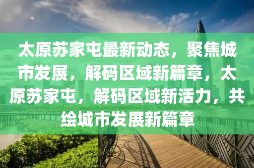 太原蘇家屯最新動態(tài)，聚焦城市發(fā)展，解碼區(qū)域新篇章，太原蘇家屯，解碼區(qū)域新活力，共繪城市發(fā)展新篇章