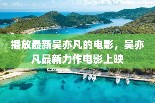 播放最新吳亦凡的電影，吳亦凡最新力作電影上映
