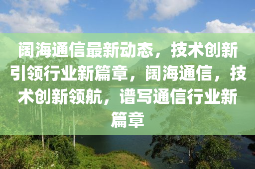闊海通信最新動(dòng)態(tài)，技術(shù)創(chuàng)新引領(lǐng)行業(yè)新篇章，闊海通信，技術(shù)創(chuàng)新領(lǐng)航，譜寫通信行業(yè)新篇章