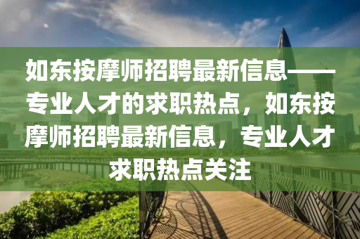 如東按摩師招聘最新信息——專業(yè)人才的求職熱點，如東按摩師招聘最新信息，專業(yè)人才求職熱點關(guān)注