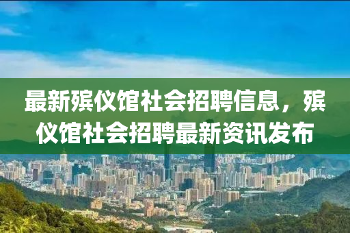 最新殯儀館社會招聘信息，殯儀館社會招聘最新資訊發(fā)布
