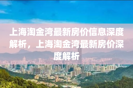上海淘金灣最新房價信息深度解析，上海淘金灣最新房價深度解析