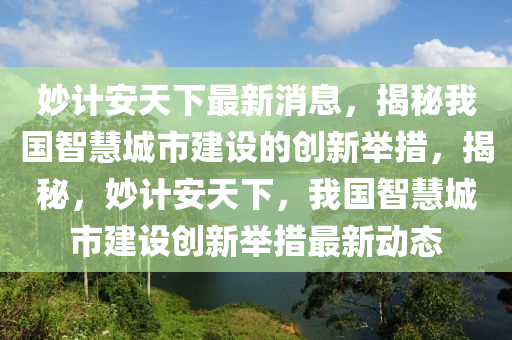 妙計安天下最新消息，揭秘我國智慧城市建設(shè)的創(chuàng)新舉措，揭秘，妙計安天下，我國智慧城市建設(shè)創(chuàng)新舉措最新動態(tài)