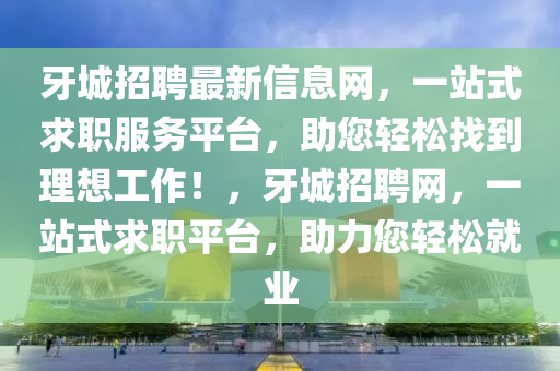 牙城招聘最新信息網(wǎng)，一站式求職服務(wù)平臺，助您輕松找到理想工作！，牙城招聘網(wǎng)，一站式求職平臺，助力您輕松就業(yè)