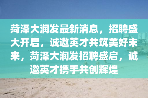 菏澤大潤發(fā)最新消息，招聘盛大開啟，誠邀英才共筑美好未來，菏澤大潤發(fā)招聘盛啟，誠邀英才攜手共創(chuàng)輝煌