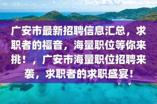 廣安市最新招聘信息匯總，求職者的福音，海量職位等你來挑！，廣安市海量職位招聘來襲，求職者的求職盛宴！