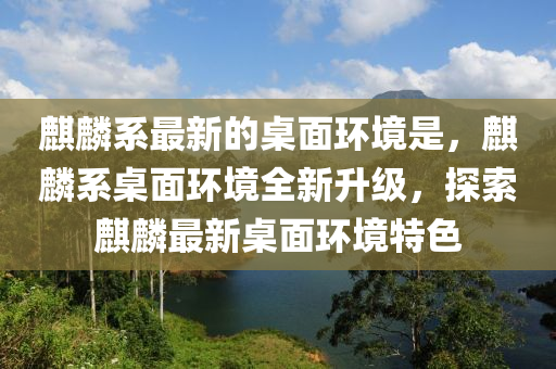麒麟系最新的桌面環(huán)境是，麒麟系桌面環(huán)境全新升級，探索麒麟最新桌面環(huán)境特色