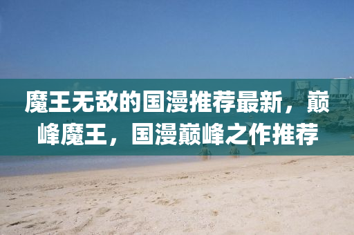 魔王無敵的國漫推薦最新，巔峰魔王，國漫巔峰之作推薦