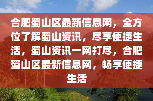 合肥蜀山區(qū)最新信息網(wǎng)，全方位了解蜀山資訊，盡享便捷生活，蜀山資訊一網(wǎng)打盡，合肥蜀山區(qū)最新信息網(wǎng)，暢享便捷生活