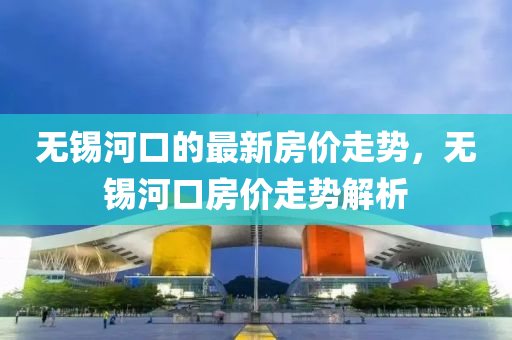 無錫河口的最新房價走勢，無錫河口房價走勢解析