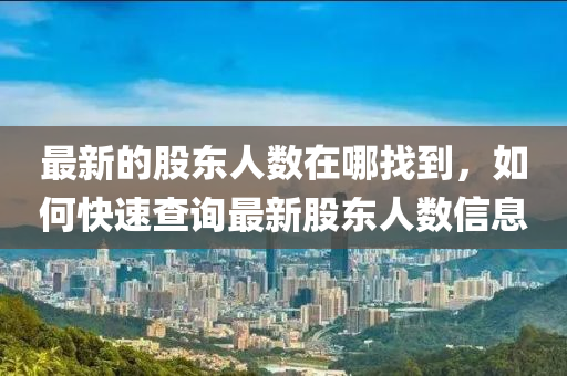 最新的股東人數(shù)在哪找到，如何快速查詢最新股東人數(shù)信息