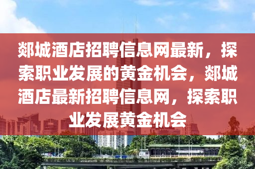 郯城酒店招聘信息網(wǎng)最新，探索職業(yè)發(fā)展的黃金機(jī)會(huì)，郯城酒店最新招聘信息網(wǎng)，探索職業(yè)發(fā)展黃金機(jī)會(huì)