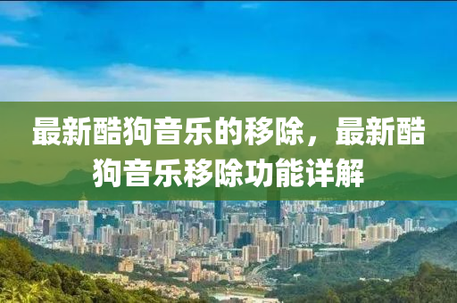最新酷狗音樂的移除，最新酷狗音樂移除功能詳解