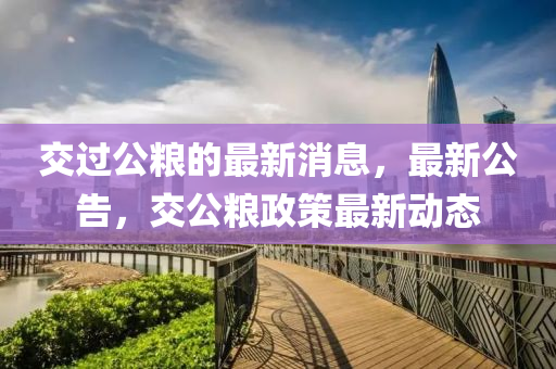 交過公糧的最新消息，最新公告，交公糧政策最新動(dòng)態(tài)