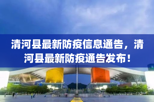 清河縣最新防疫信息通告，清河縣最新防疫通告發(fā)布！