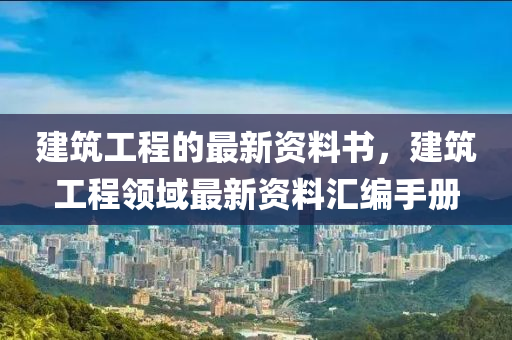 建筑工程的最新資料書，建筑工程領(lǐng)域最新資料匯編手冊