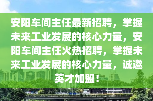 安陽車間主任最新招聘，掌握未來工業(yè)發(fā)展的核心力量，安陽車間主任火熱招聘，掌握未來工業(yè)發(fā)展的核心力量，誠邀英才加盟！